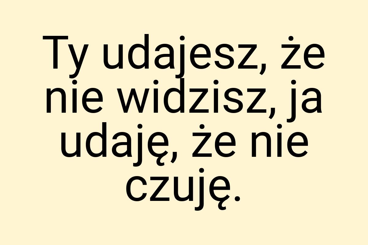 Ty udajesz, że nie widzisz, ja udaję, że nie czuję