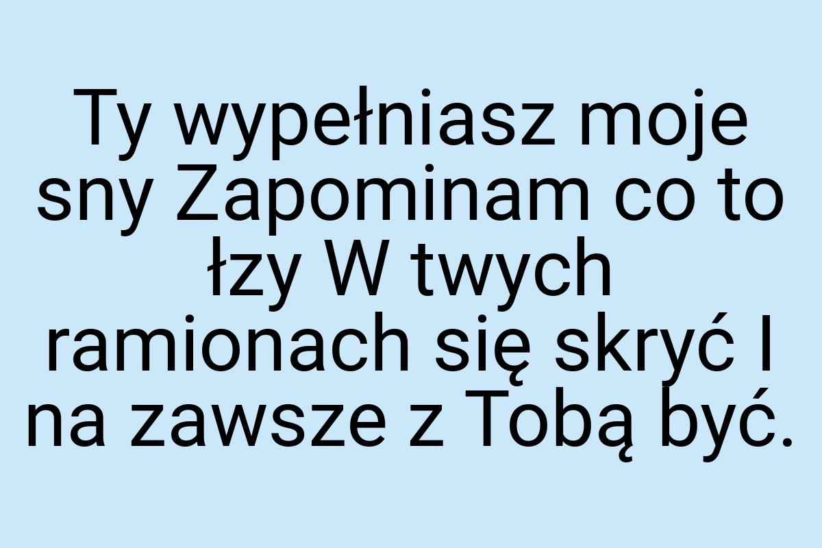 Ty wypełniasz moje sny Zapominam co to łzy W twych