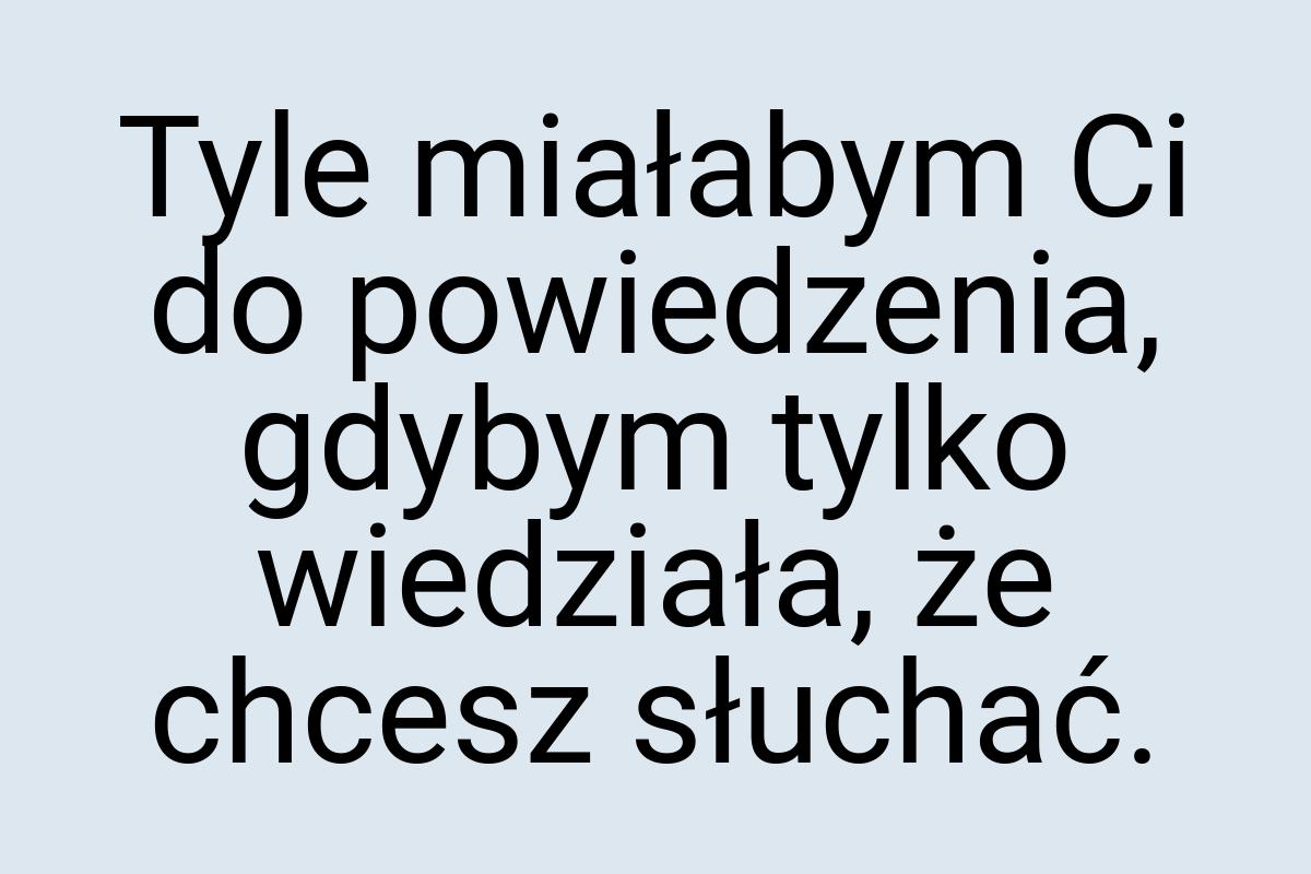 Tyle miałabym Ci do powiedzenia, gdybym tylko wiedziała, że