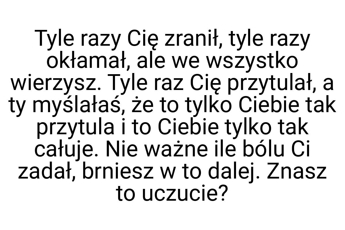 Tyle razy Cię zranił, tyle razy okłamał, ale we wszystko