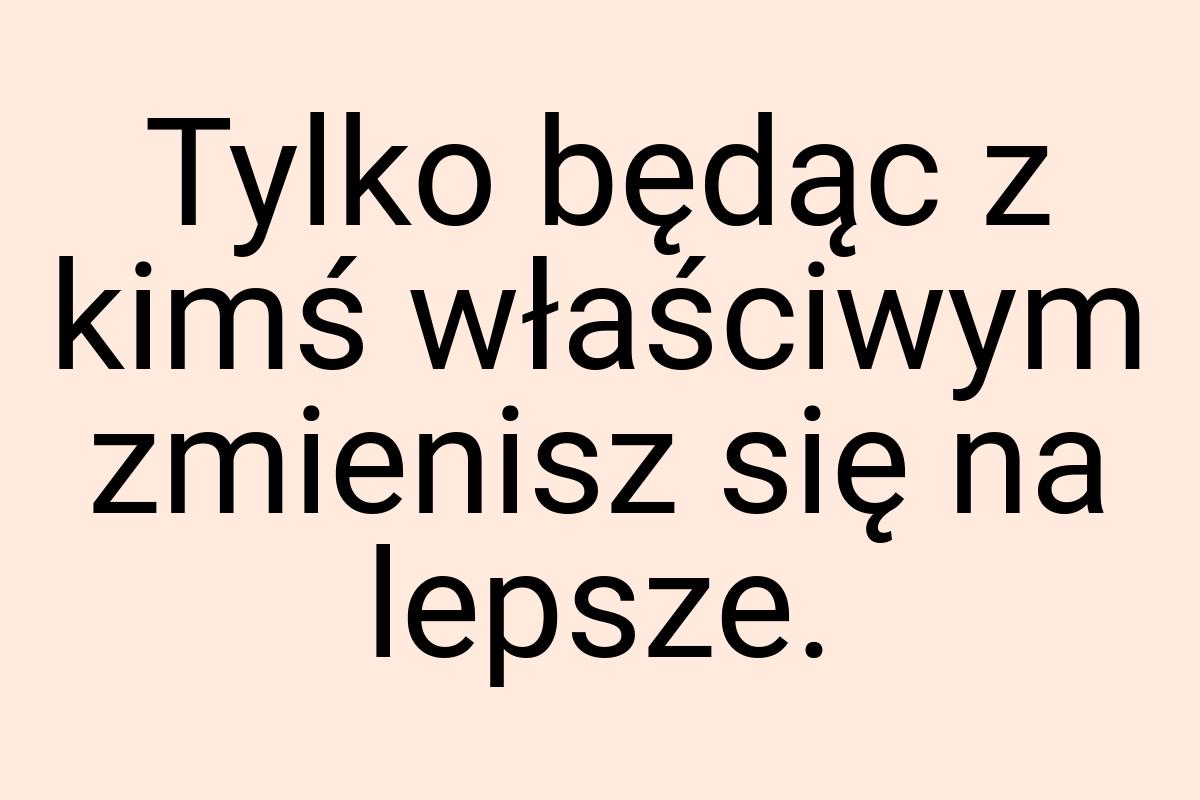 Tylko będąc z kimś właściwym zmienisz się na lepsze