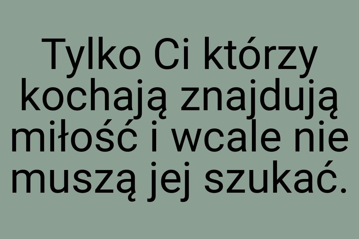 Tylko Ci którzy kochają znajdują miłość i wcale nie muszą