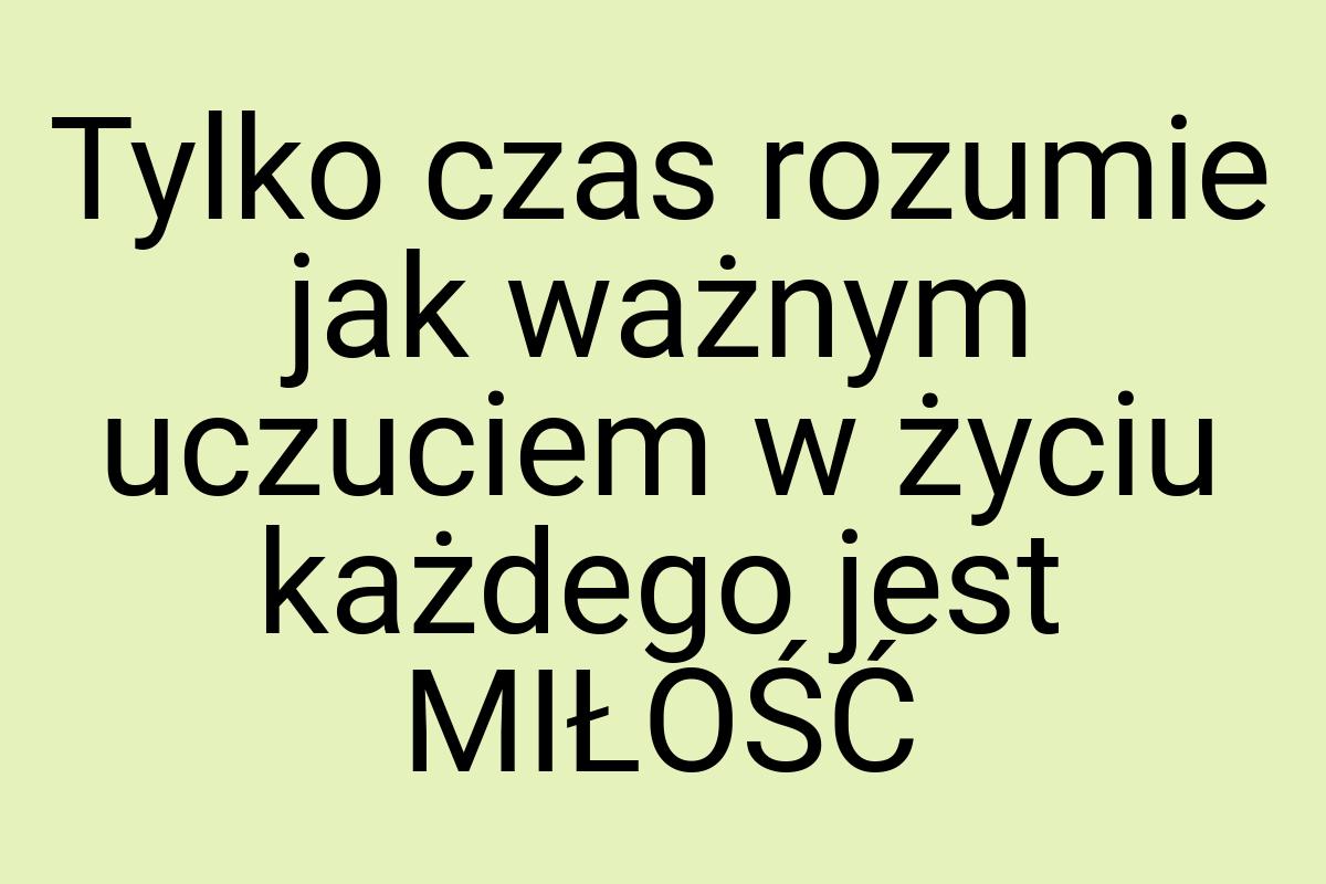 Tylko czas rozumie jak ważnym uczuciem w życiu każdego jest