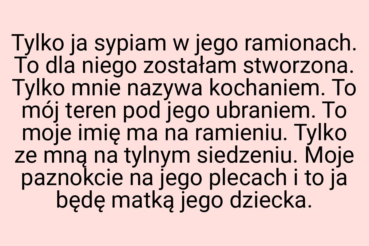 Tylko ja sypiam w jego ramionach. To dla niego zostałam