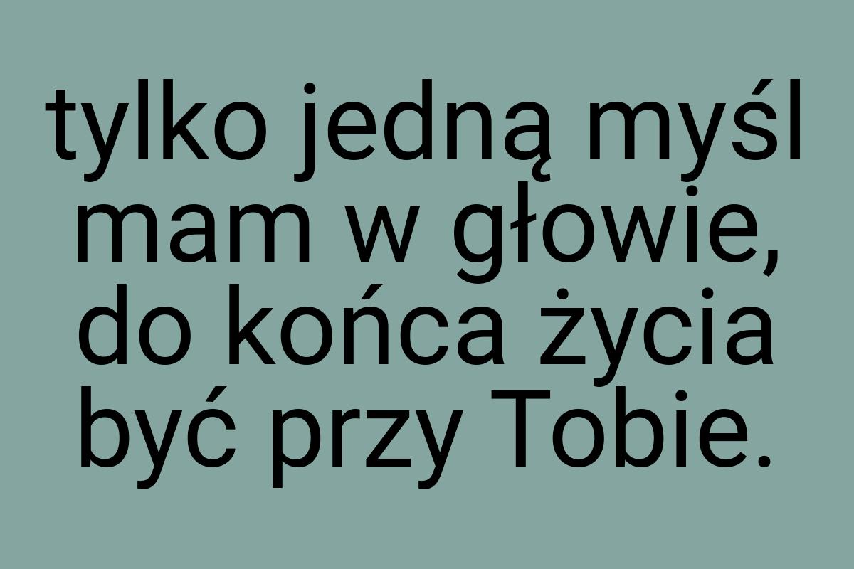 Tylko jedną myśl mam w głowie, do końca życia być przy