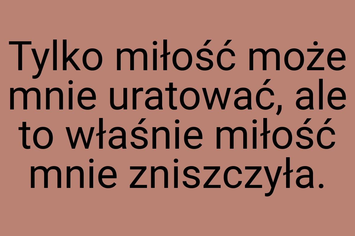 Tylko miłość może mnie uratować, ale to właśnie miłość mnie