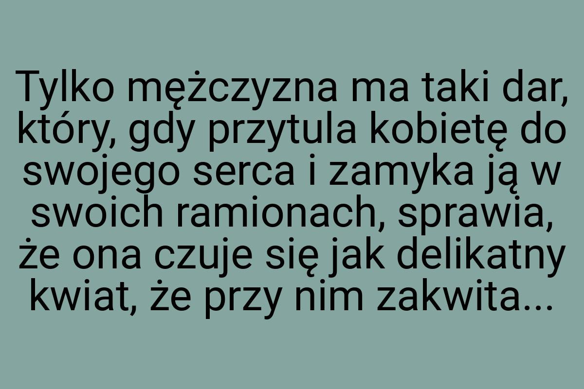 Tylko mężczyzna ma taki dar, który, gdy przytula kobietę do