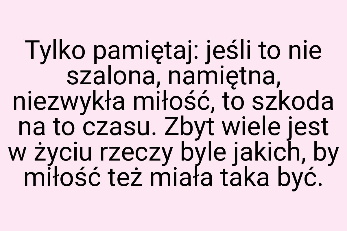 Tylko pamiętaj: jeśli to nie szalona, namiętna, niezwykła