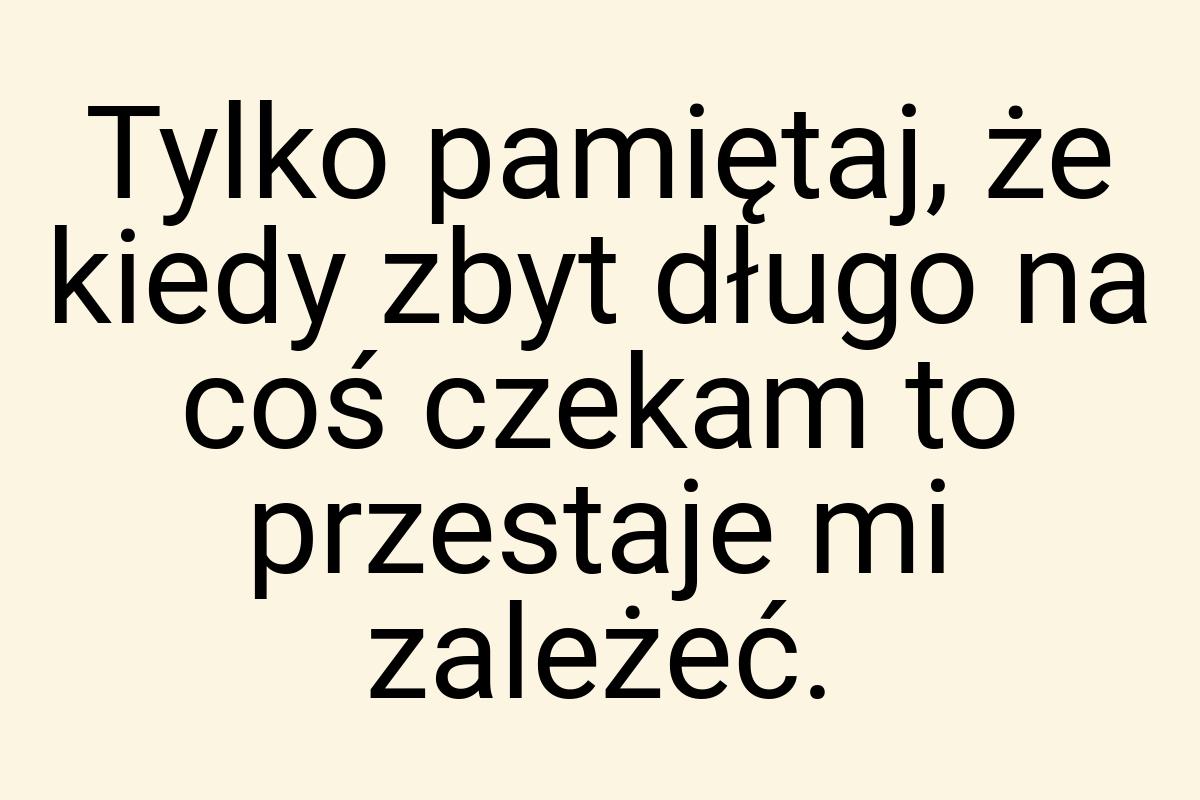 Tylko pamiętaj, że kiedy zbyt długo na coś czekam to