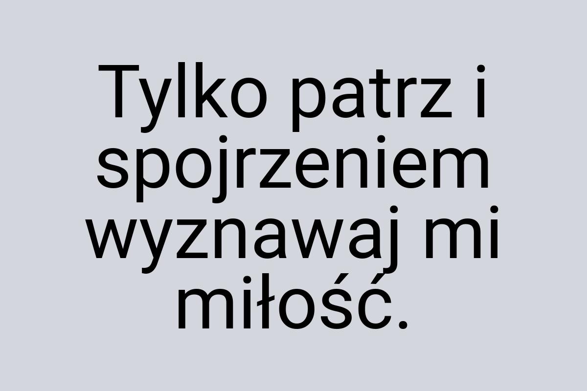 Tylko patrz i spojrzeniem wyznawaj mi miłość