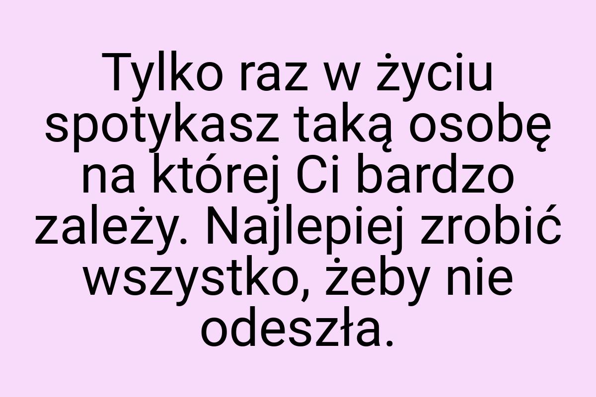 Tylko raz w życiu spotykasz taką osobę na której Ci bardzo