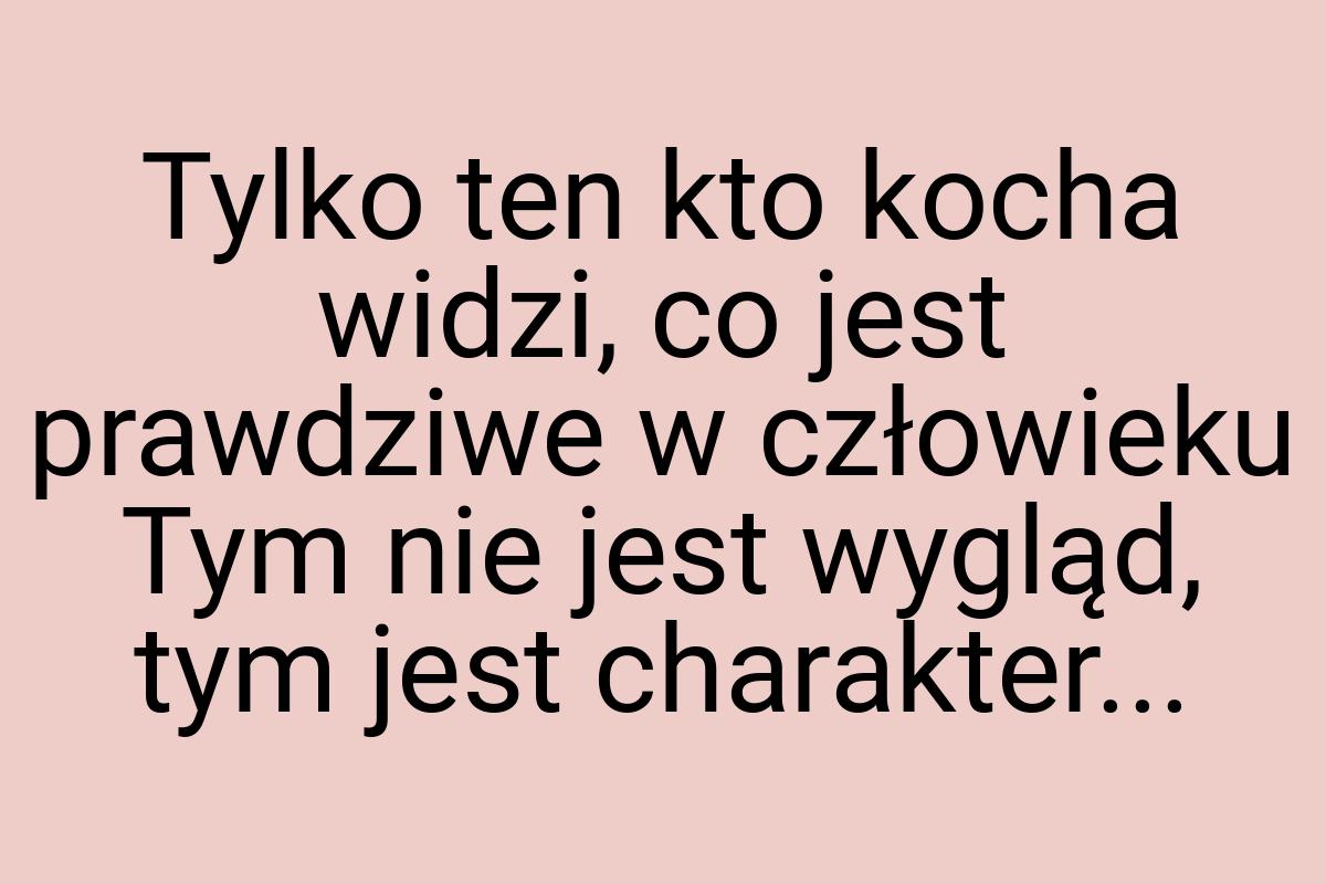 Tylko ten kto kocha widzi, co jest prawdziwe w człowieku