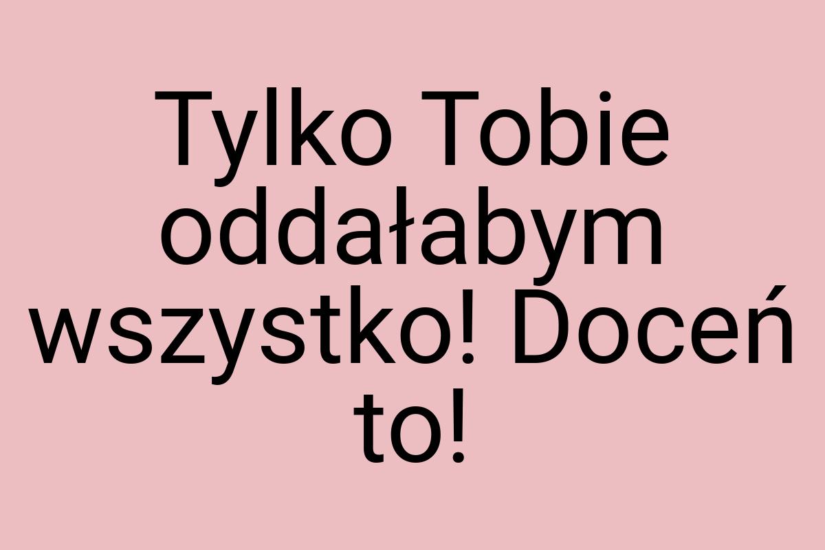 Tylko Tobie oddałabym wszystko! Doceń to