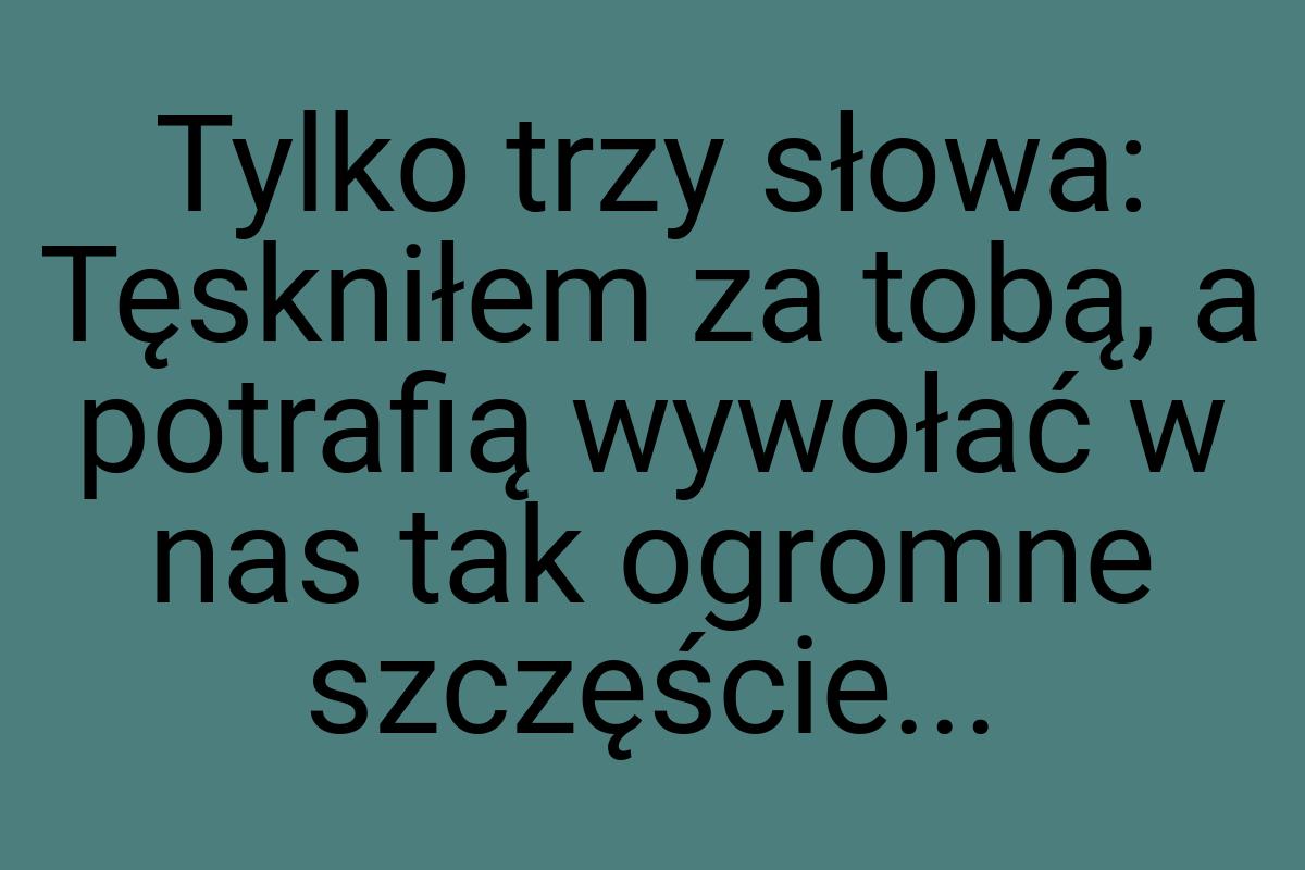 Tylko trzy słowa: Tęskniłem za tobą, a potrafią wywołać w