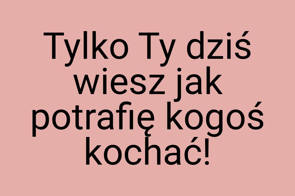 Tylko Ty dziś wiesz jak potrafię kogoś kochać