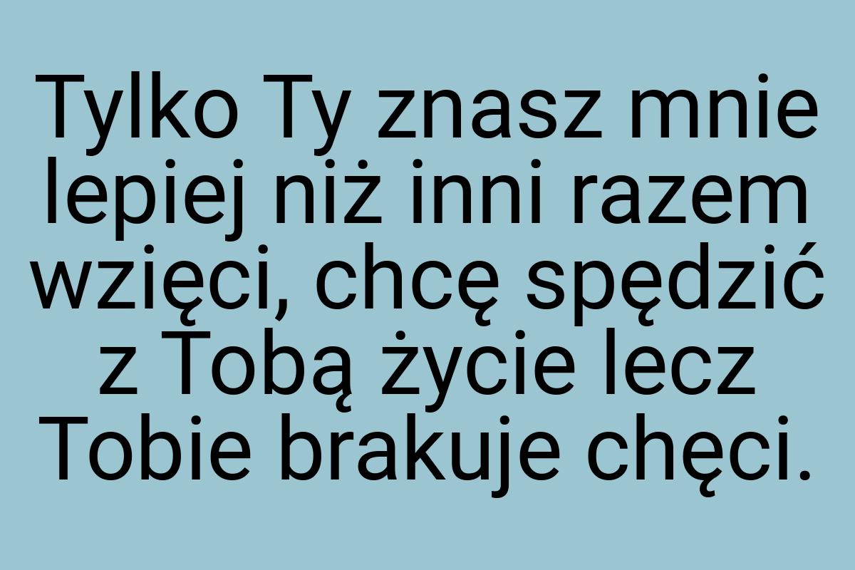 Tylko Ty znasz mnie lepiej niż inni razem wzięci, chcę