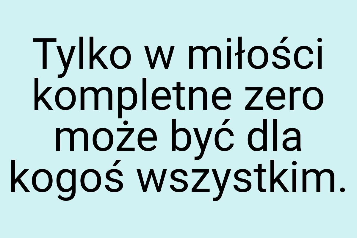 Tylko w miłości kompletne zero może być dla kogoś wszystkim