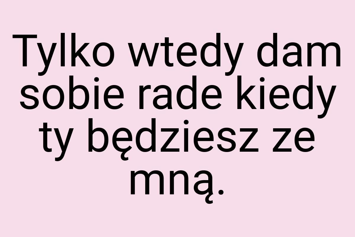 Tylko wtedy dam sobie rade kiedy ty będziesz ze mną