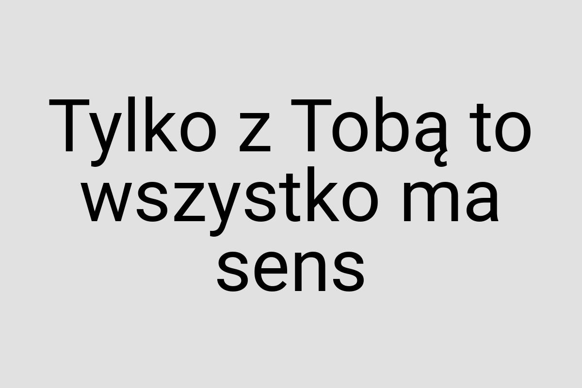 Tylko z Tobą to wszystko ma sens