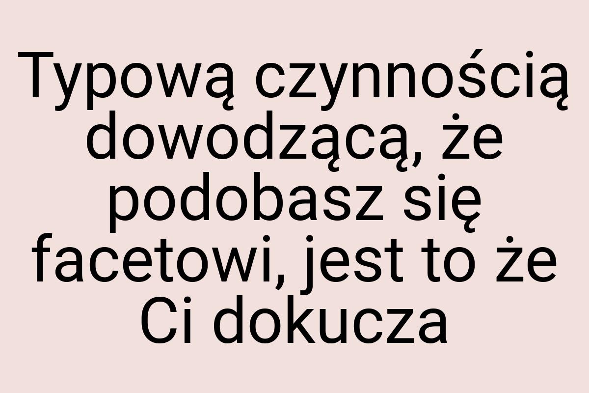 Typową czynnością dowodzącą, że podobasz się facetowi, jest