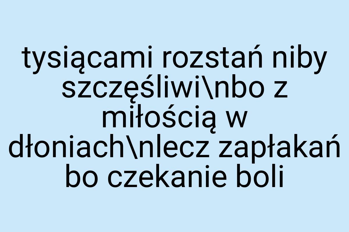 Tysiącami rozstań niby szczęśliwi\nbo z miłością w