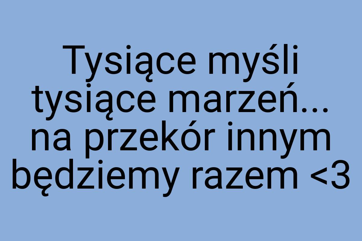 Tysiące myśli tysiące marzeń... na przekór innym będziemy