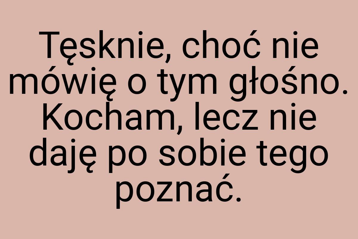 Tęsknie, choć nie mówię o tym głośno. Kocham, lecz nie daję