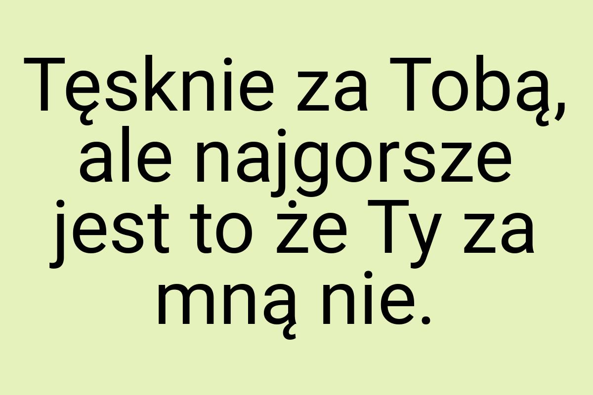 Tęsknie za Tobą, ale najgorsze jest to że Ty za mną nie