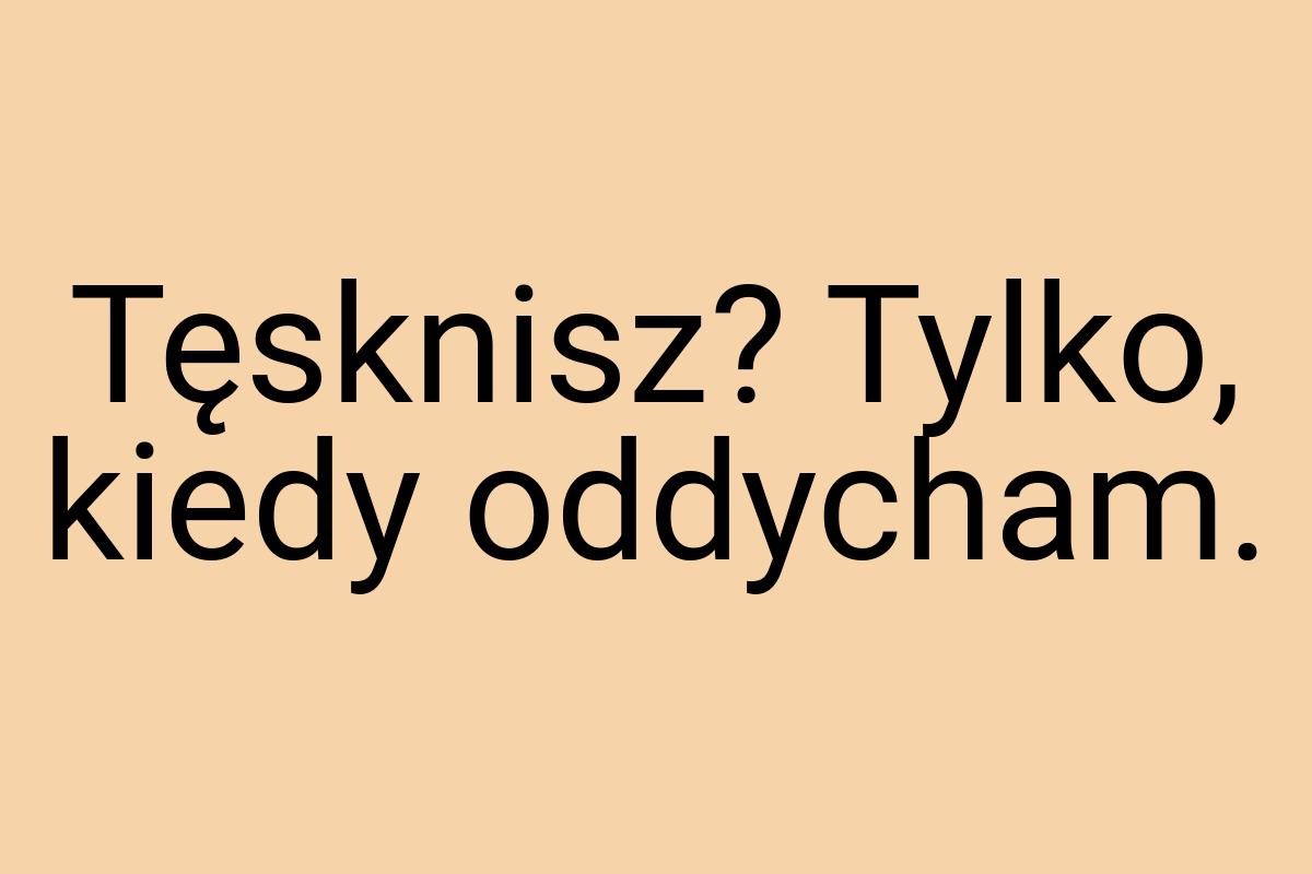 Tęsknisz? Tylko, kiedy oddycham