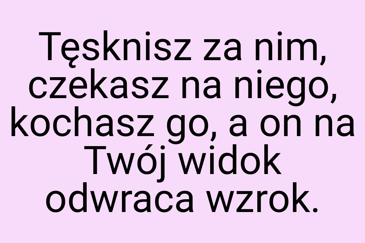 Tęsknisz za nim, czekasz na niego, kochasz go, a on na Twój