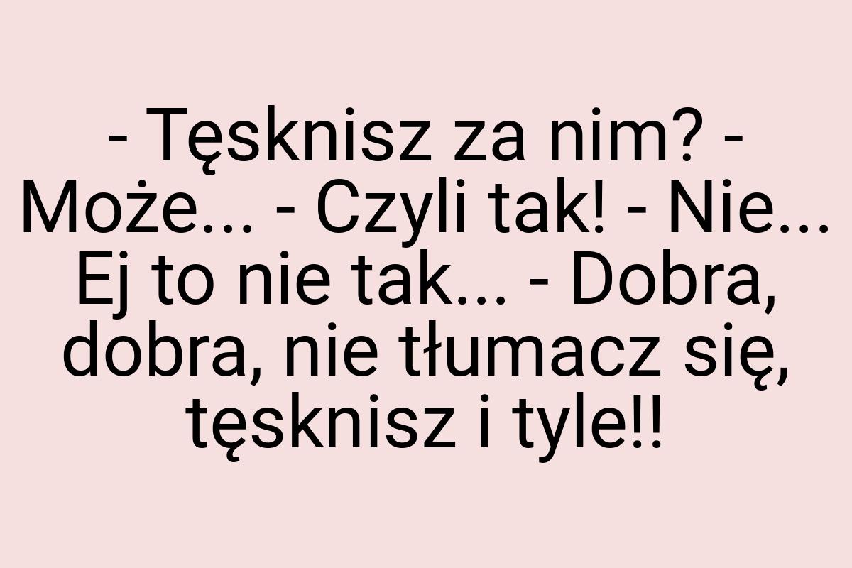 - Tęsknisz za nim? - Może... - Czyli tak! - Nie... Ej to