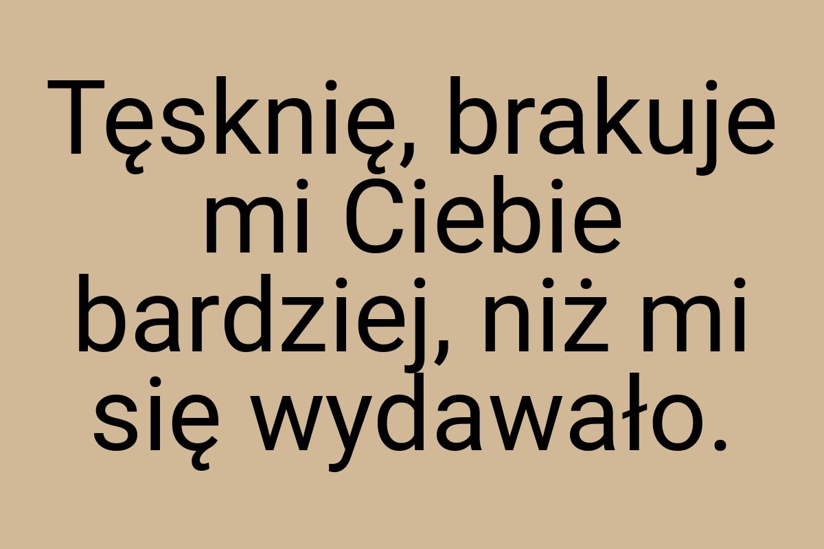 Tęsknię, brakuje mi Ciebie bardziej, niż mi się wydawało