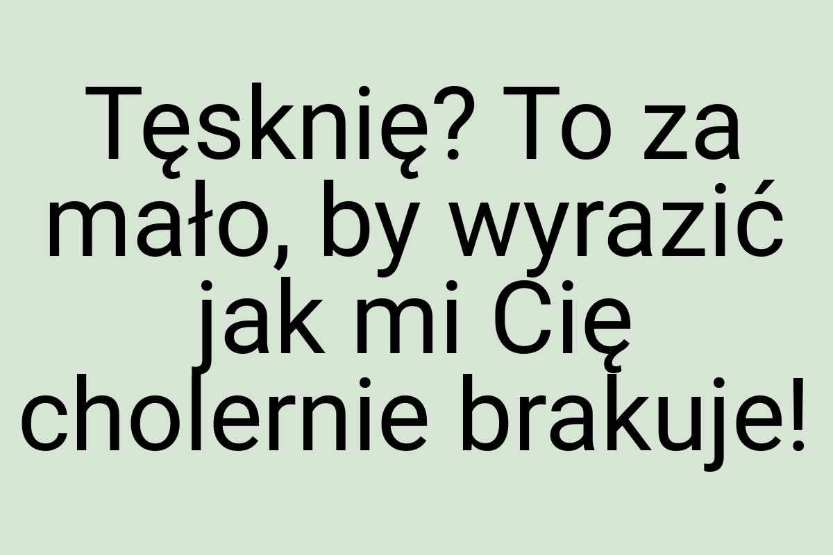 Tęsknię? To za mało, by wyrazić jak mi Cię cholernie