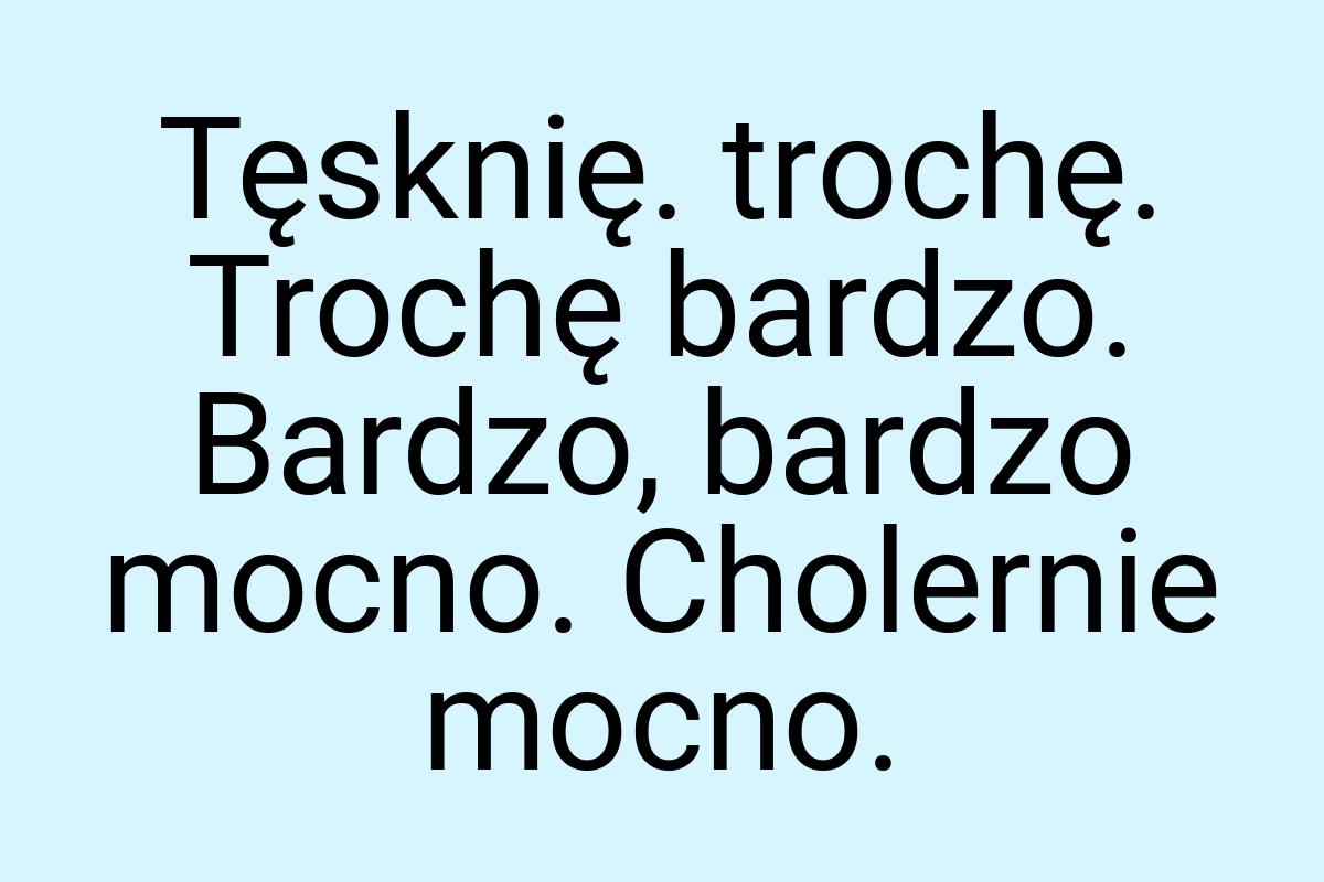 Tęsknię. trochę. Trochę bardzo. Bardzo, bardzo mocno