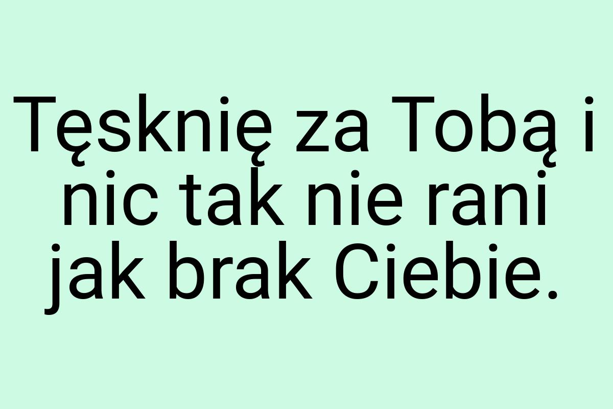 Tęsknię za Tobą i nic tak nie rani jak brak Ciebie