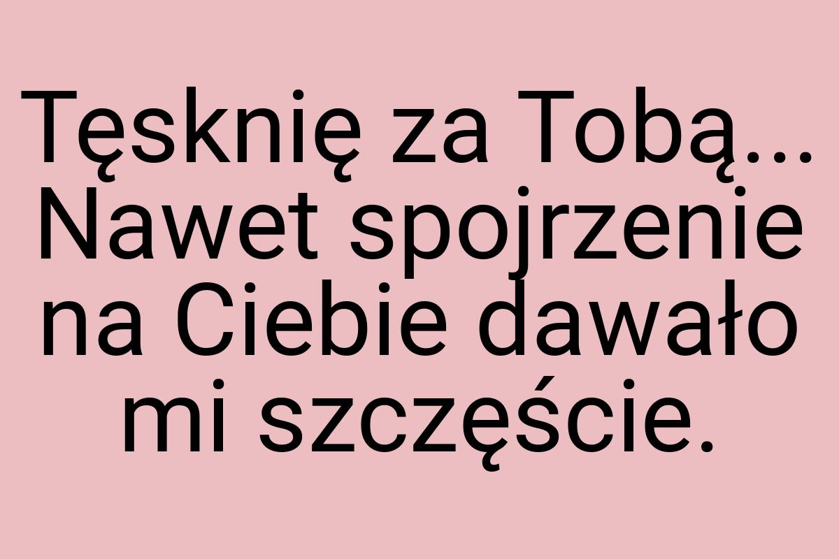 Tęsknię za Tobą... Nawet spojrzenie na Ciebie dawało mi