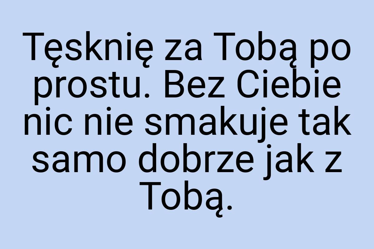 Tęsknię za Tobą po prostu. Bez Ciebie nic nie smakuje tak