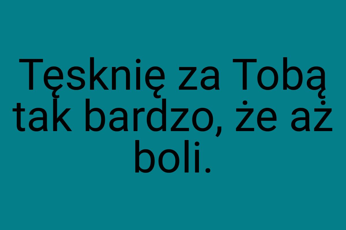 Tęsknię za Tobą tak bardzo, że aż boli