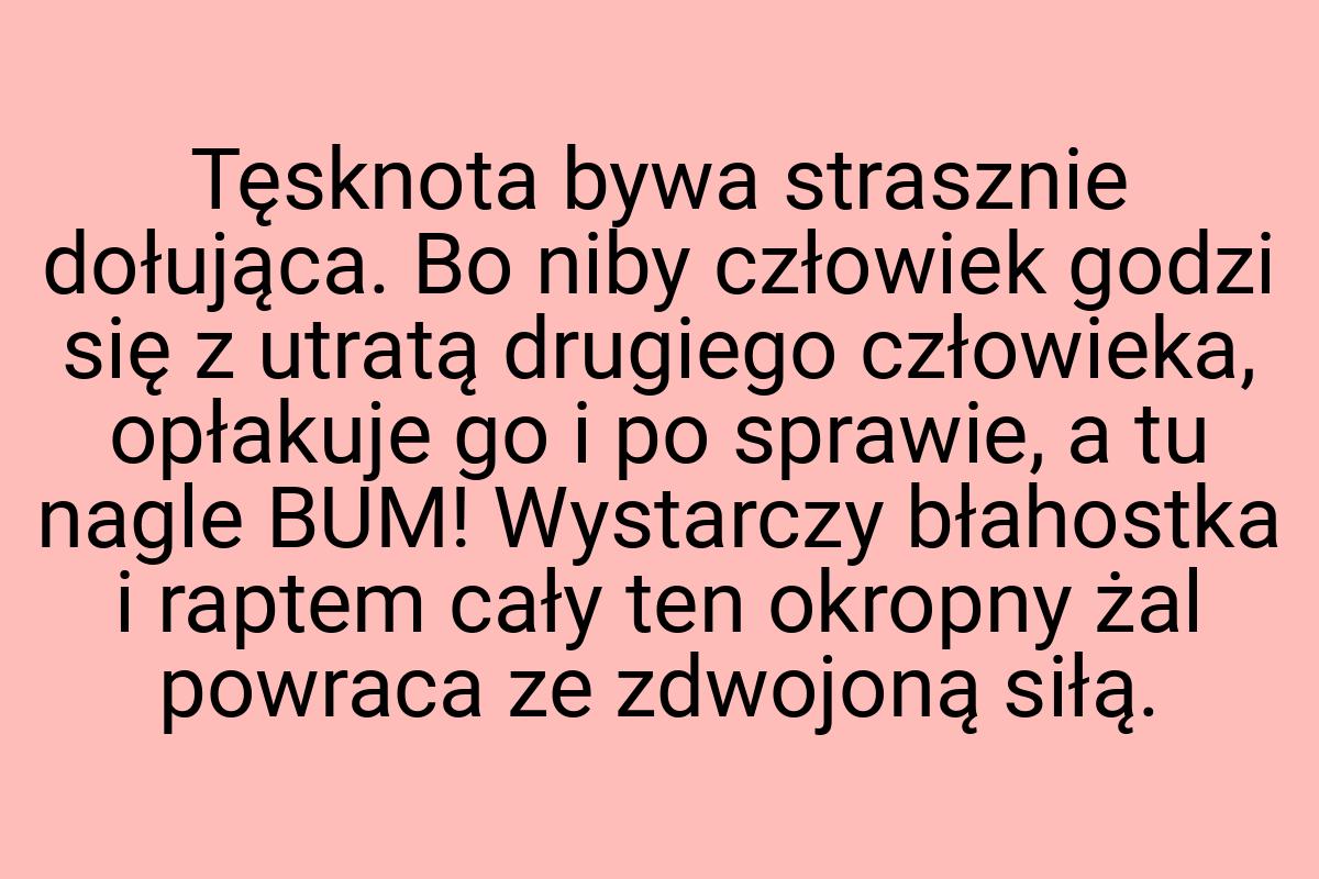 Tęsknota bywa strasznie dołująca. Bo niby człowiek godzi