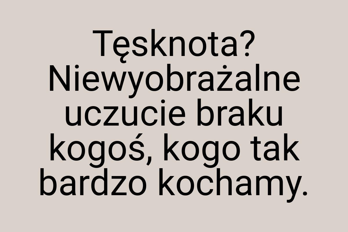 Tęsknota? Niewyobrażalne uczucie braku kogoś, kogo tak