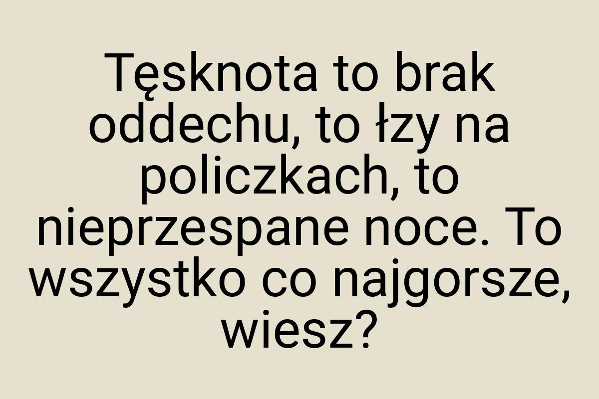 Tęsknota to brak oddechu, to łzy na policzkach, to