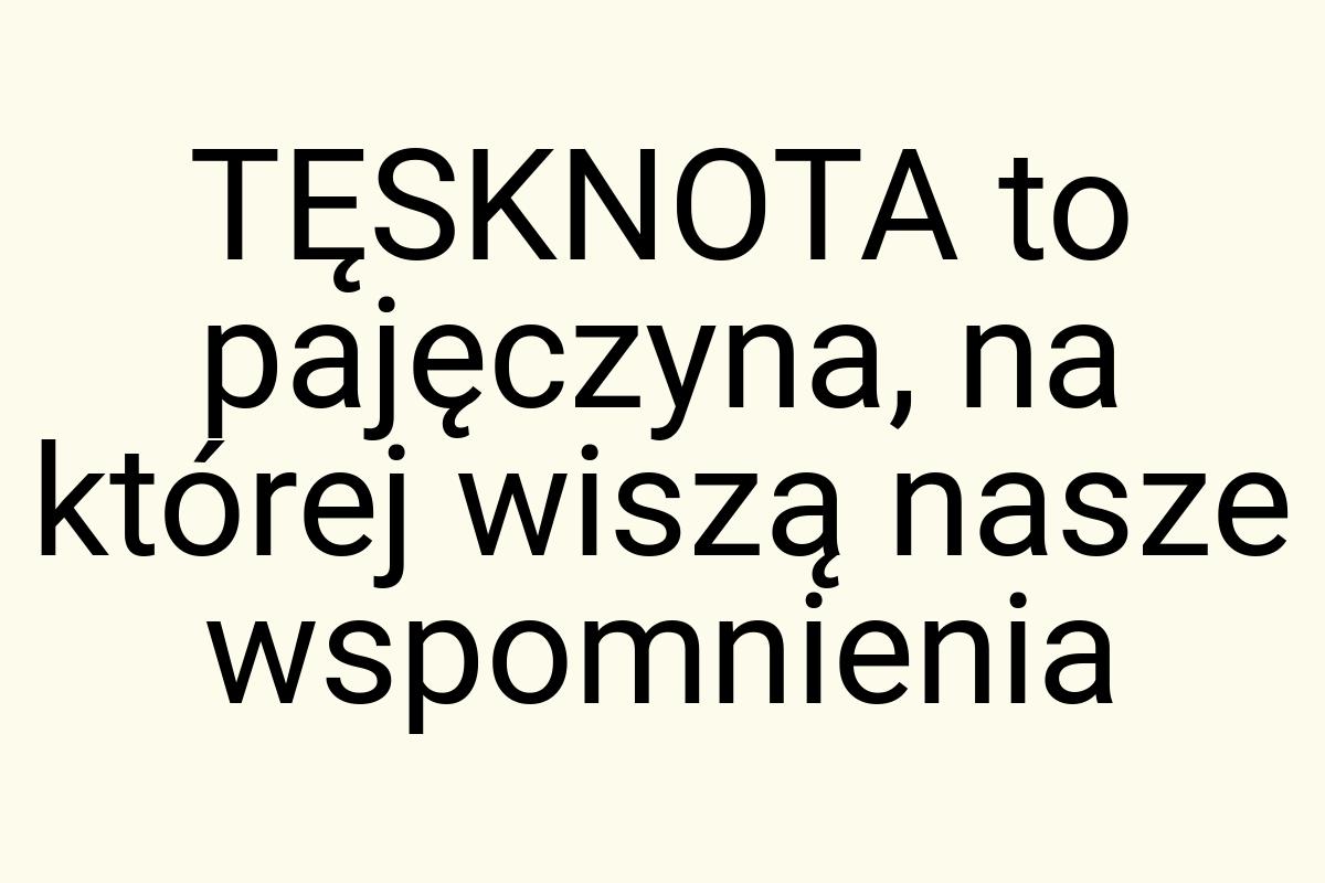 TĘSKNOTA to pajęczyna, na której wiszą nasze wspomnienia