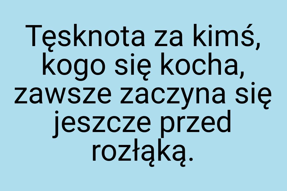 Tęsknota za kimś, kogo się kocha, zawsze zaczyna się