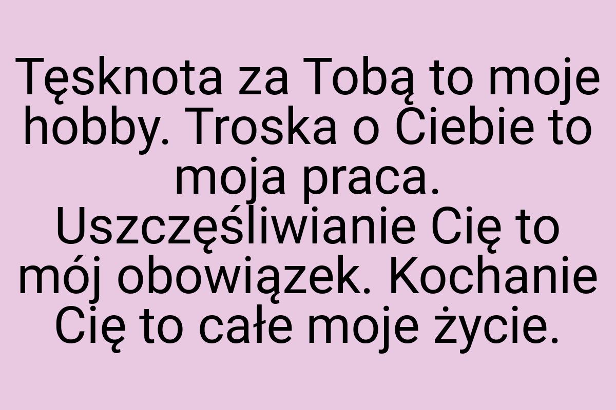 Tęsknota za Tobą to moje hobby. Troska o Ciebie to moja