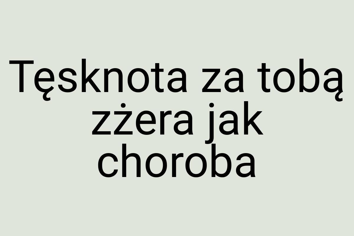 Tęsknota za tobą zżera jak choroba