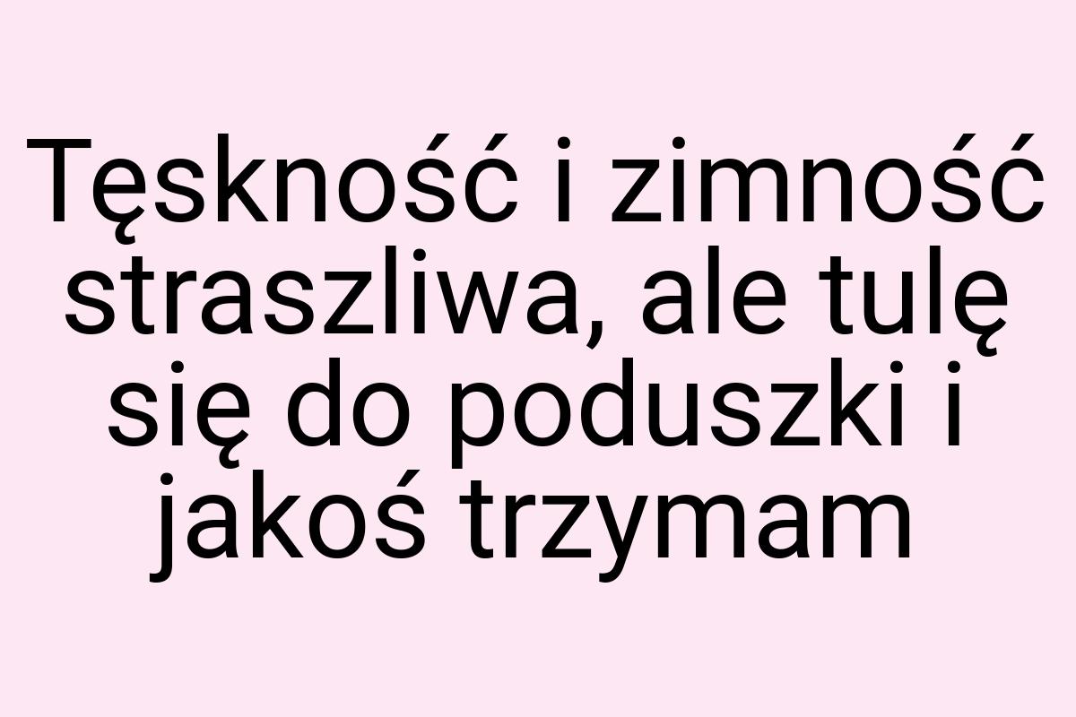 Tęskność i zimność straszliwa, ale tulę się do poduszki i