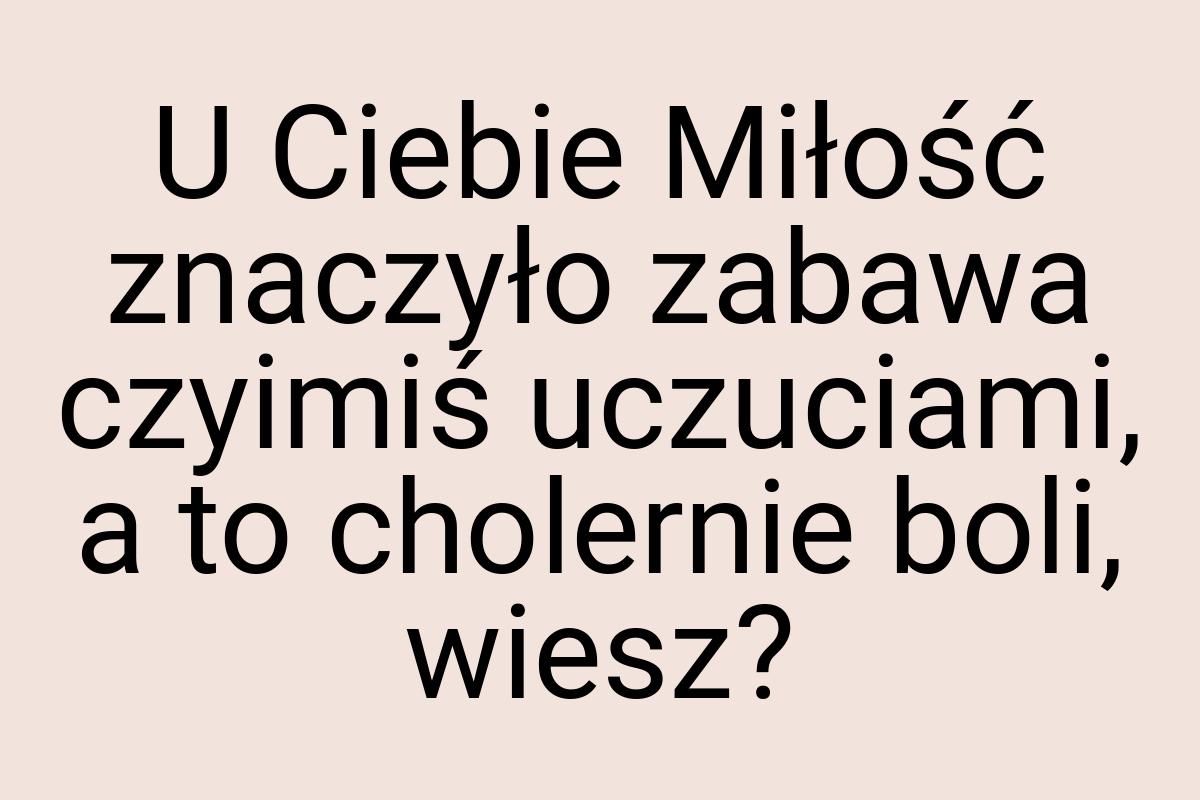 U Ciebie Miłość znaczyło zabawa czyimiś uczuciami, a to