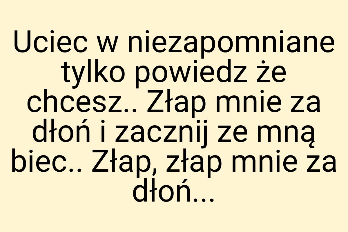 Uciec w niezapomniane tylko powiedz że chcesz.. Złap mnie