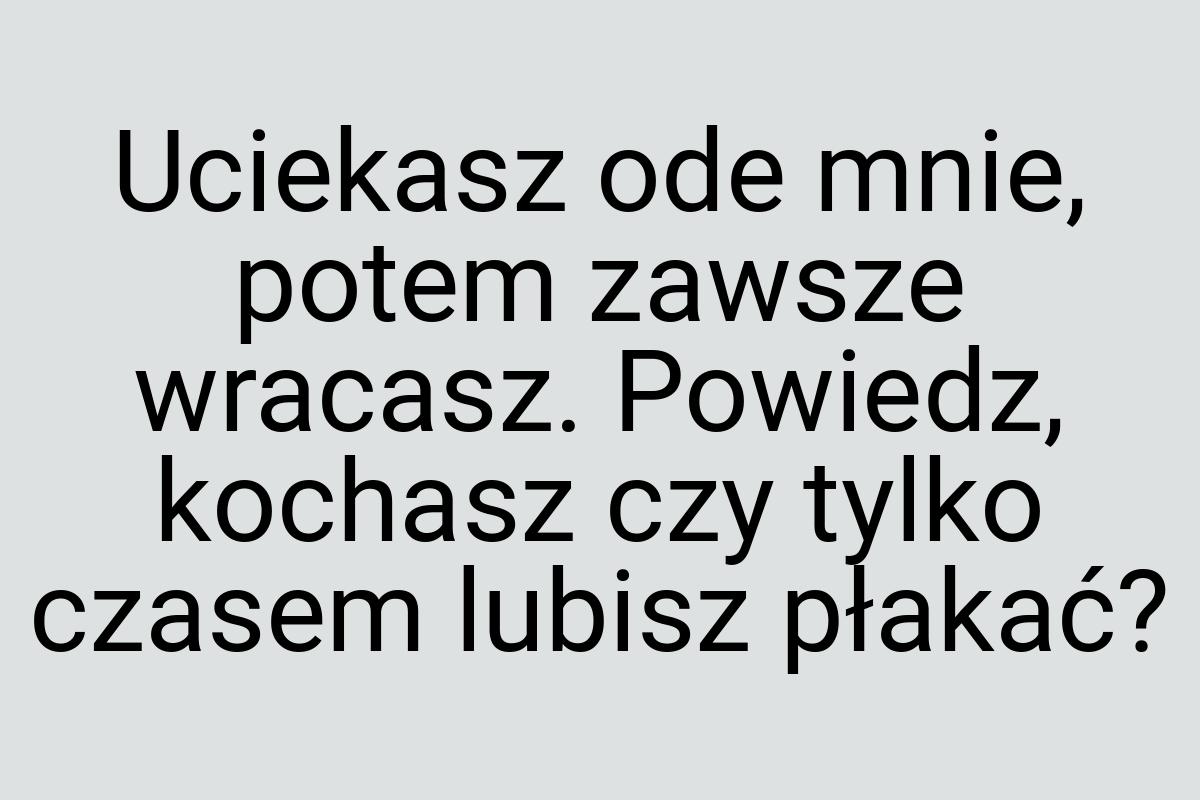 Uciekasz ode mnie, potem zawsze wracasz. Powiedz, kochasz