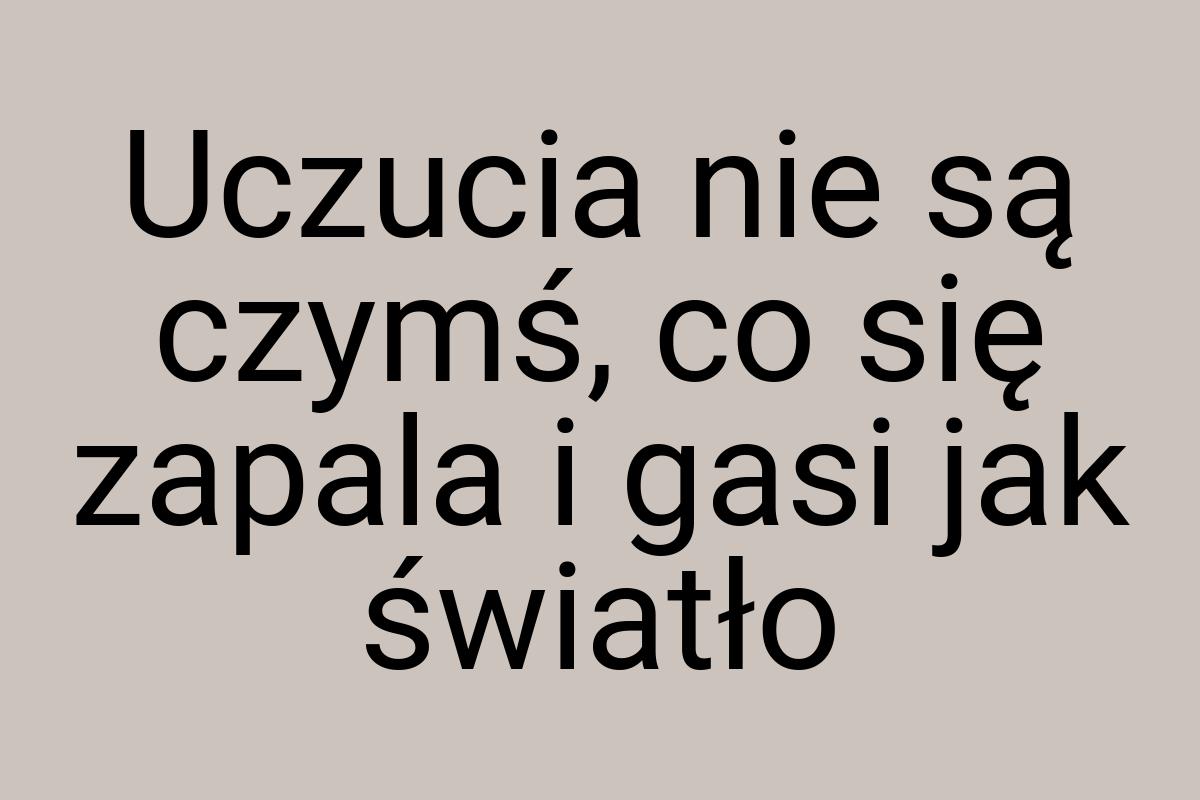 Uczucia nie są czymś, co się zapala i gasi jak światło